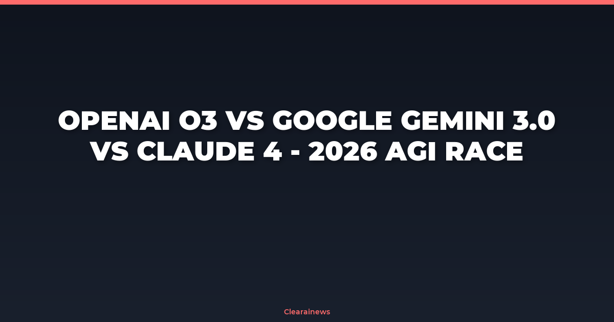 OpenAI o3 vs Google Gemini 3.0 vs Claude 4 – 2026 AGI Race