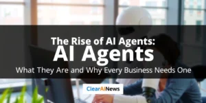 The Rise of AI Agents: What They Are and Why Every Business Needs One - ClearAINews